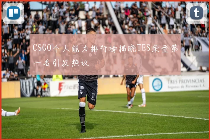 CSGO个人能力排行榜揭晓TES荣登第一名引发热议