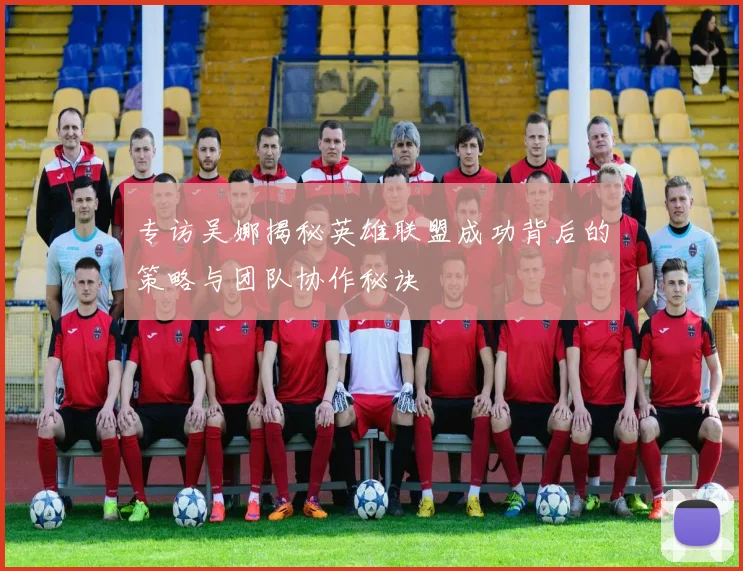 专访吴娜揭秘英雄联盟成功背后的策略与团队协作秘诀