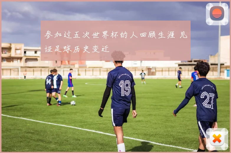 参加过五次世界杯的人回顾生涯 见证足球历史变迁