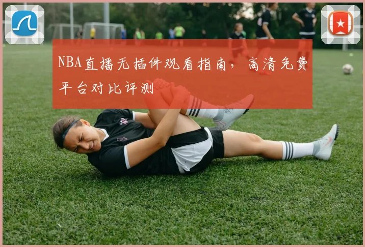NBA直播无插件观看指南，高清免费平台对比评测