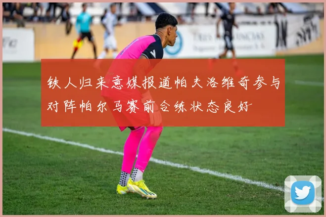 铁人归来意媒报道帕夫洛维奇参与对阵帕尔马赛前合练状态良好
