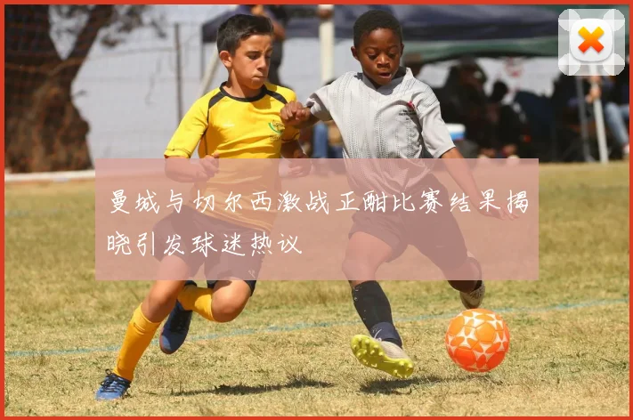 曼城与切尔西激战正酣比赛结果揭晓引发球迷热议