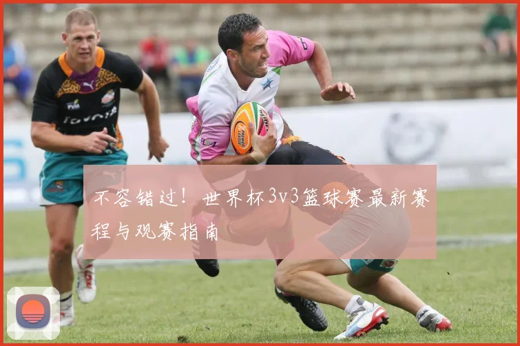 不容错过！世界杯3v3篮球赛最新赛程与观赛指南