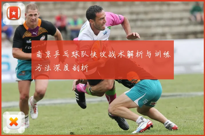 南京乒乓球队快攻战术解析与训练方法深度剖析