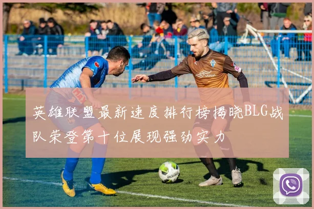 英雄联盟最新速度排行榜揭晓BLG战队荣登第十位展现强劲实力