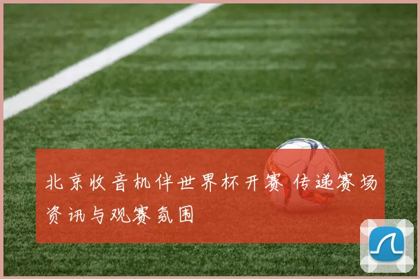 北京收音机伴世界杯开赛 传递赛场资讯与观赛氛围