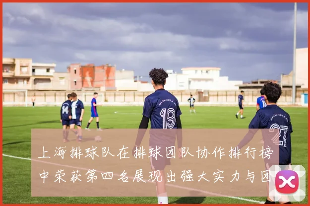 上海排球队在排球团队协作排行榜中荣获第四名展现出强大实力与团队精神