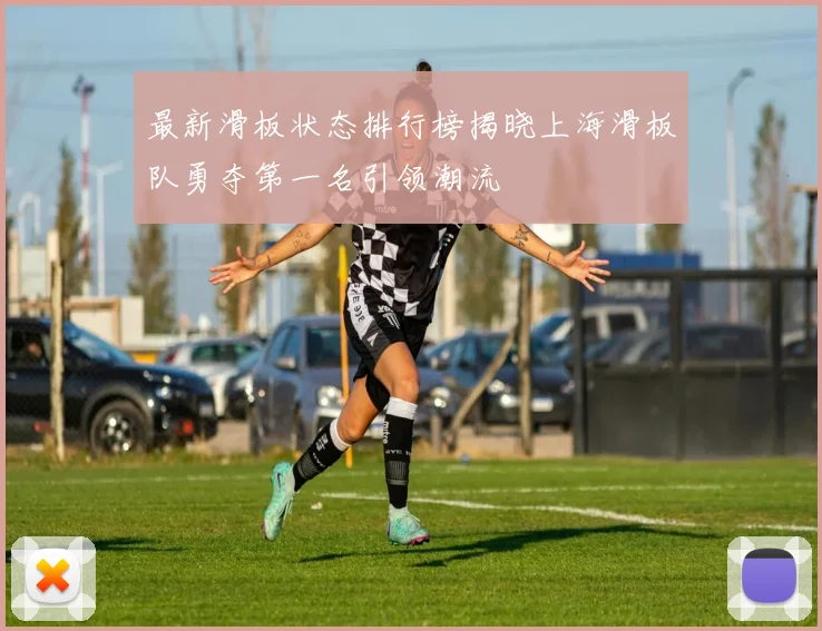 最新滑板状态排行榜揭晓上海滑板队勇夺第一名引领潮流