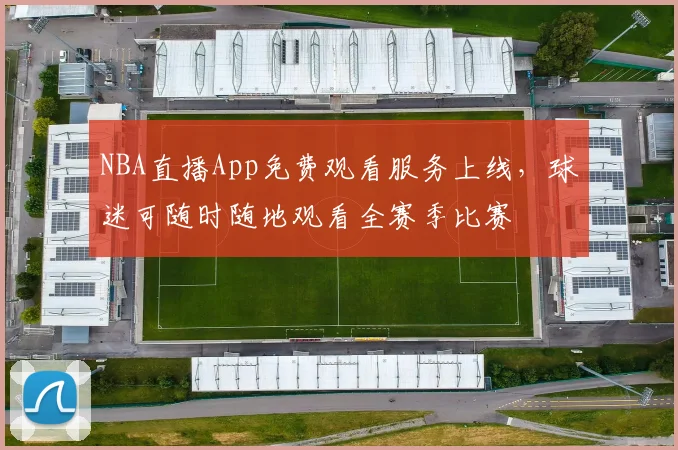 NBA直播App免费观看服务上线，球迷可随时随地观看全赛季比赛