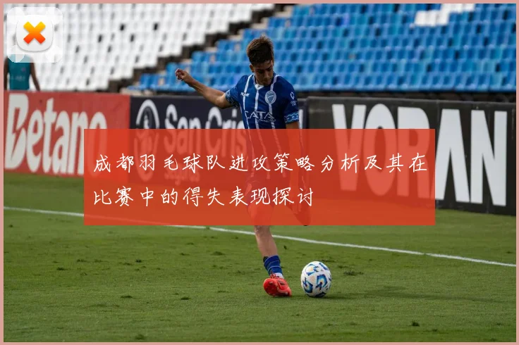 成都羽毛球队进攻策略分析及其在比赛中的得失表现探讨