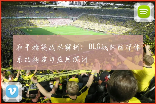 和平精英战术解析：BLG战队防守体系的构建与应用探讨