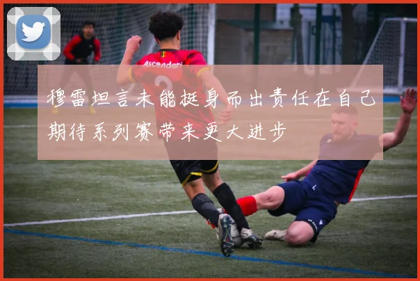 穆雷坦言未能挺身而出责任在自己期待系列赛带来更大进步
