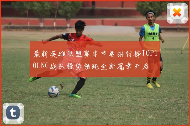 最新英雄联盟赛季节奏排行榜TOP10LNG战队强势领跑全新篇章开启