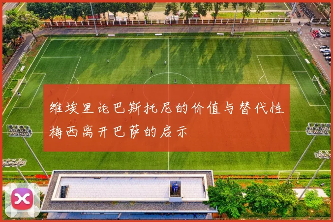 维埃里论巴斯托尼的价值与替代性梅西离开巴萨的启示