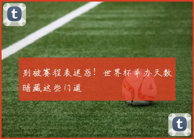 别被赛程表迷惑！世界杯举办天数暗藏这些门道